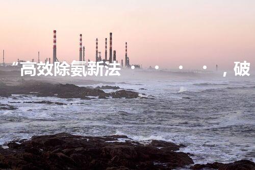 “高效除氨新法，破解氨氮廢水超標(biāo)難題”